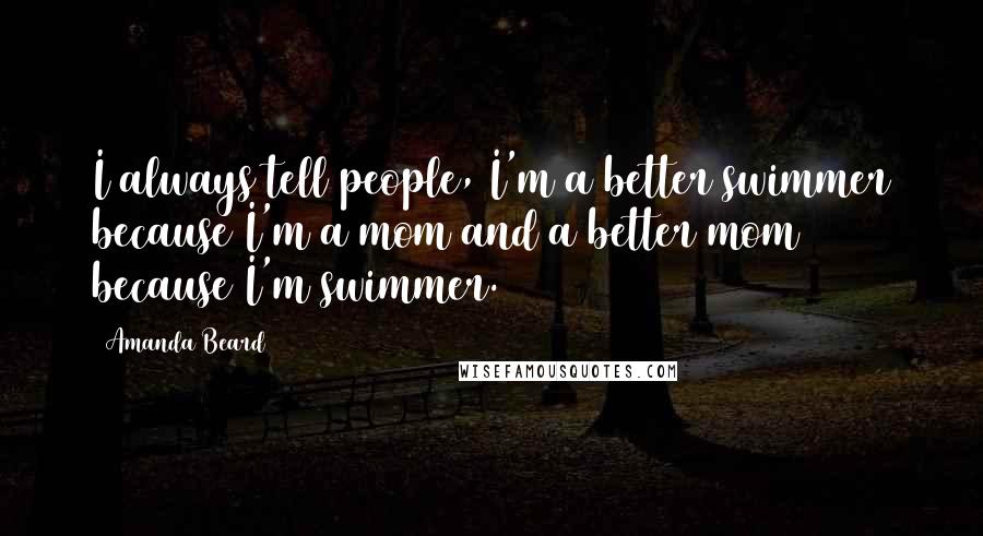 Amanda Beard Quotes: I always tell people, I'm a better swimmer because I'm a mom and a better mom because I'm swimmer.