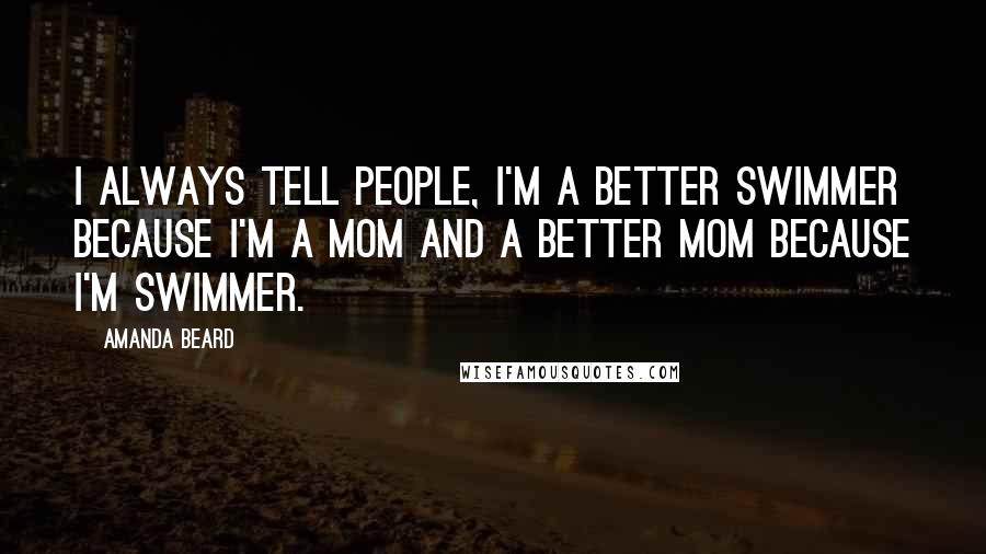 Amanda Beard Quotes: I always tell people, I'm a better swimmer because I'm a mom and a better mom because I'm swimmer.