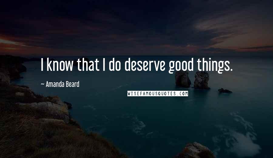 Amanda Beard Quotes: I know that I do deserve good things.