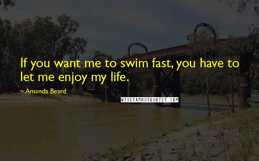 Amanda Beard Quotes: If you want me to swim fast, you have to let me enjoy my life.