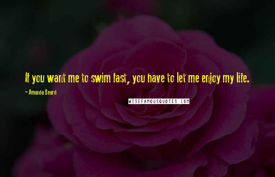 Amanda Beard Quotes: If you want me to swim fast, you have to let me enjoy my life.