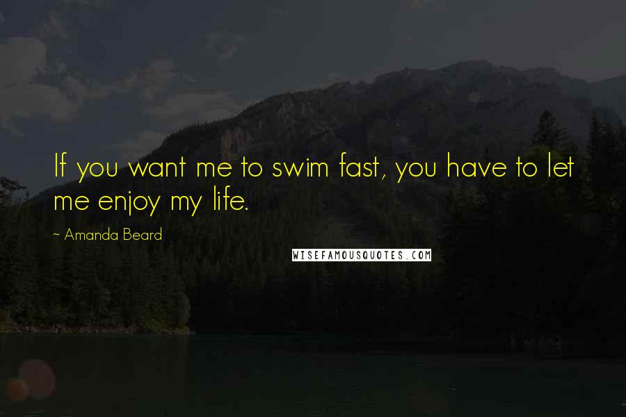 Amanda Beard Quotes: If you want me to swim fast, you have to let me enjoy my life.
