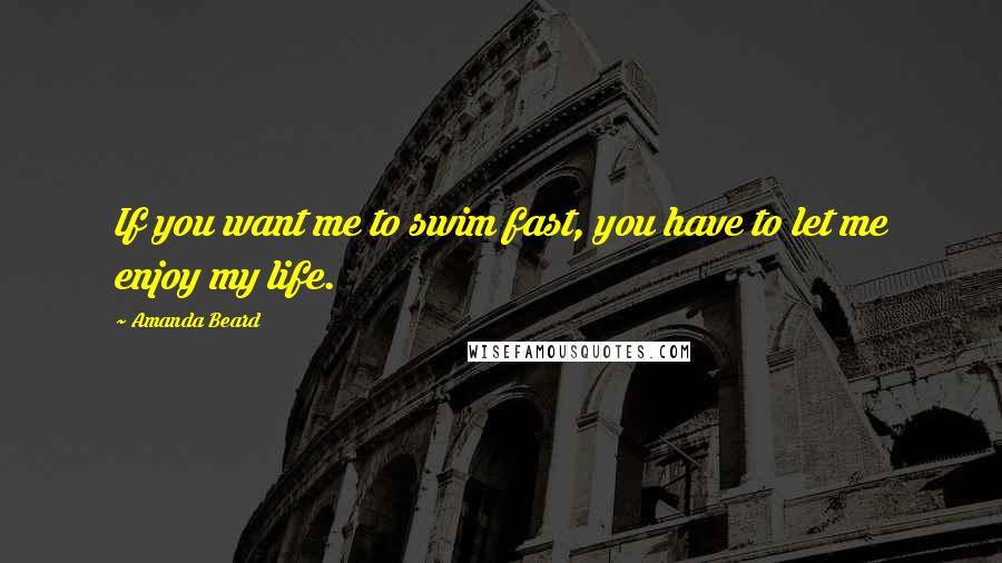 Amanda Beard Quotes: If you want me to swim fast, you have to let me enjoy my life.