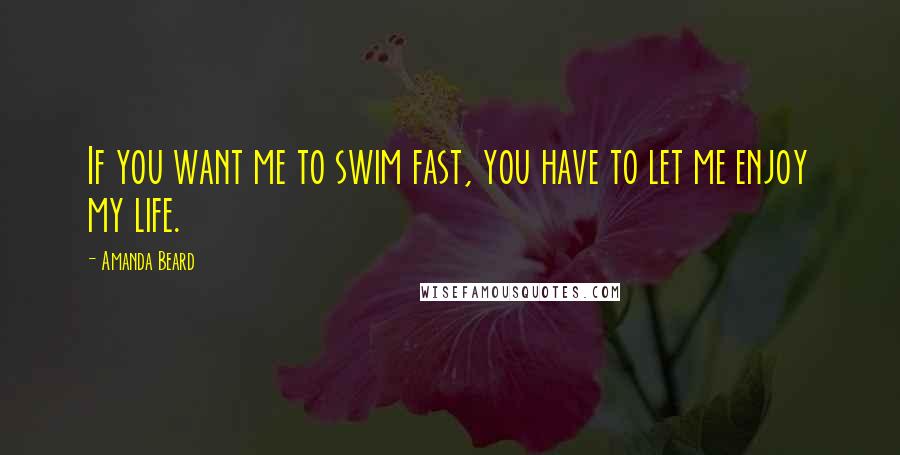 Amanda Beard Quotes: If you want me to swim fast, you have to let me enjoy my life.