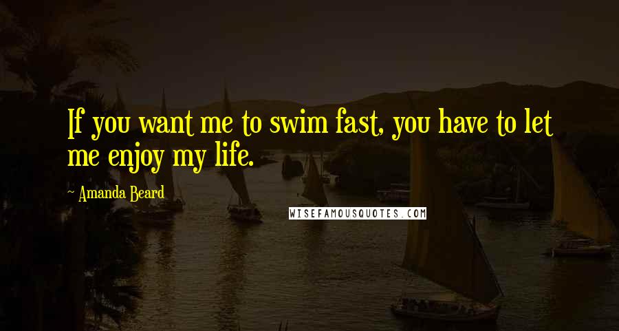 Amanda Beard Quotes: If you want me to swim fast, you have to let me enjoy my life.