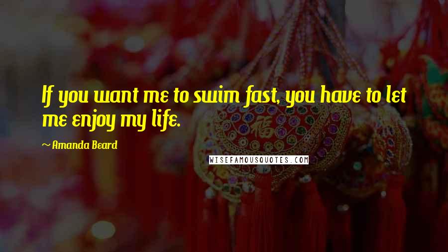 Amanda Beard Quotes: If you want me to swim fast, you have to let me enjoy my life.
