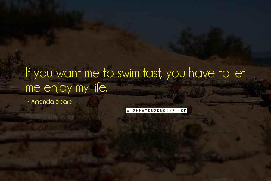 Amanda Beard Quotes: If you want me to swim fast, you have to let me enjoy my life.
