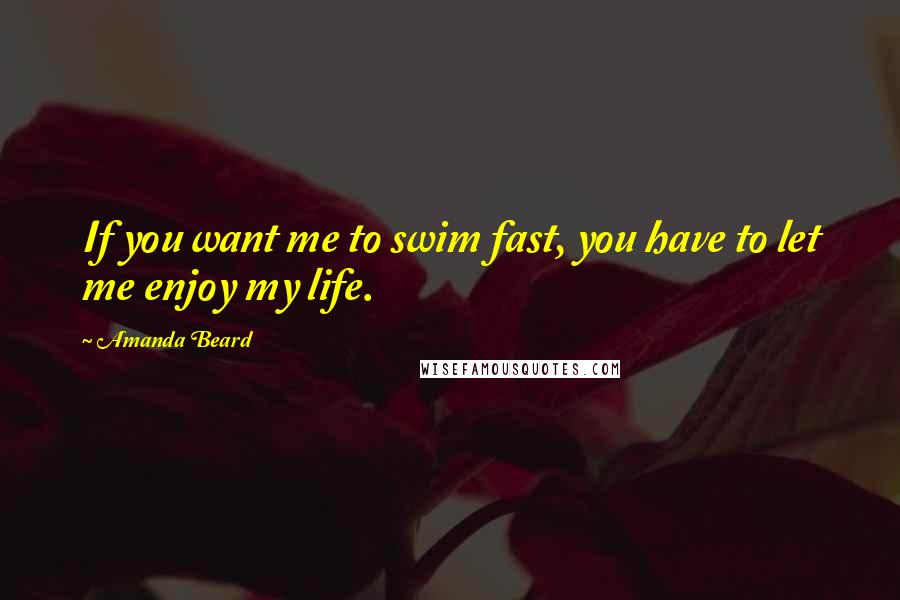 Amanda Beard Quotes: If you want me to swim fast, you have to let me enjoy my life.