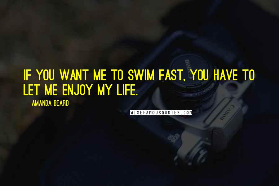 Amanda Beard Quotes: If you want me to swim fast, you have to let me enjoy my life.
