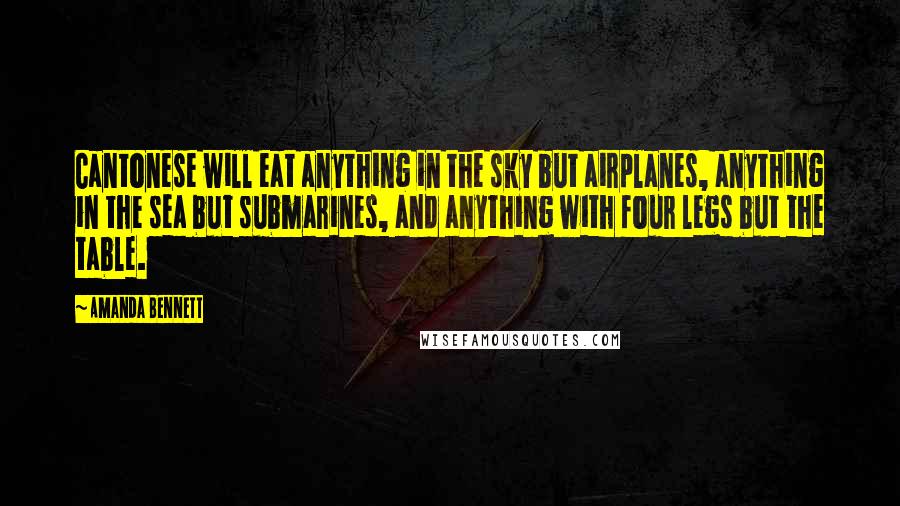 Amanda Bennett Quotes: Cantonese will eat anything in the sky but airplanes, anything in the sea but submarines, and anything with four legs but the table.