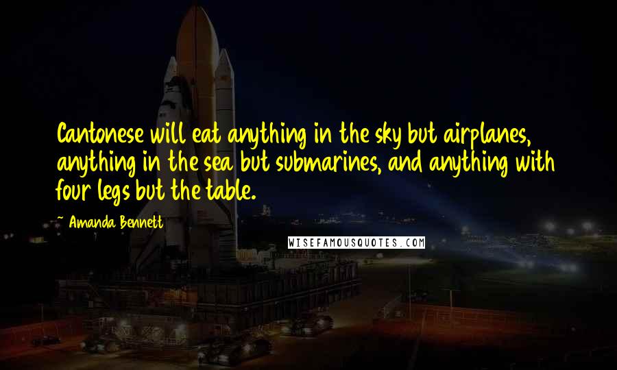 Amanda Bennett Quotes: Cantonese will eat anything in the sky but airplanes, anything in the sea but submarines, and anything with four legs but the table.