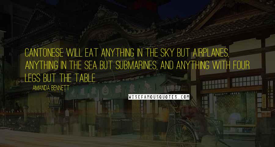 Amanda Bennett Quotes: Cantonese will eat anything in the sky but airplanes, anything in the sea but submarines, and anything with four legs but the table.