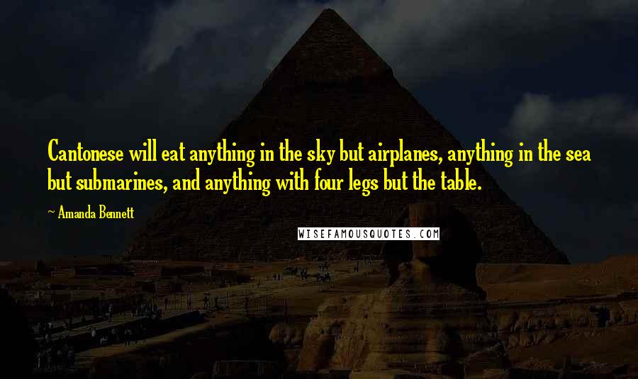 Amanda Bennett Quotes: Cantonese will eat anything in the sky but airplanes, anything in the sea but submarines, and anything with four legs but the table.