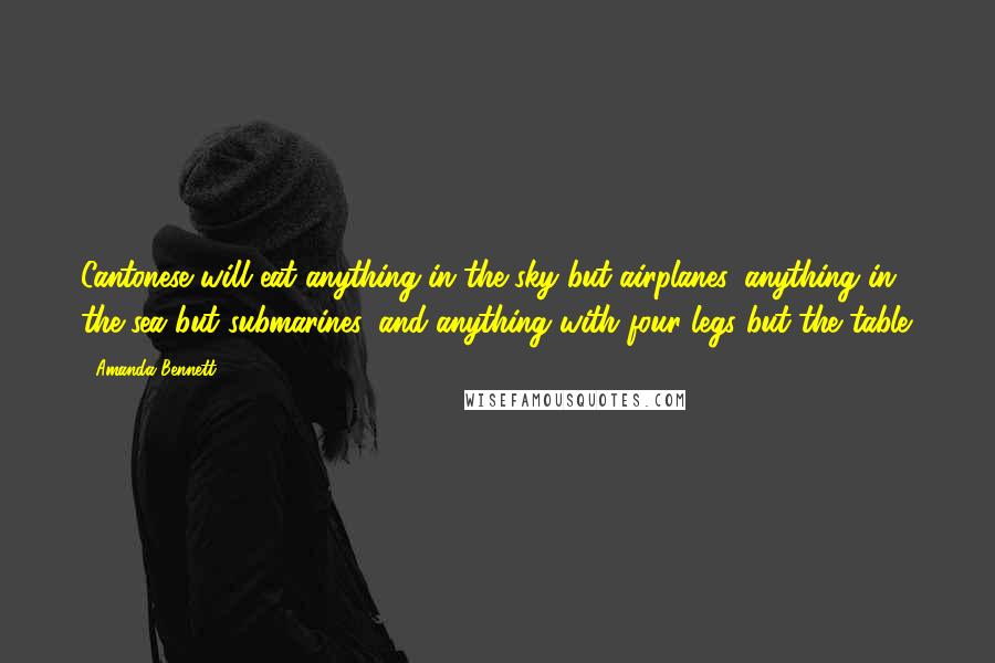 Amanda Bennett Quotes: Cantonese will eat anything in the sky but airplanes, anything in the sea but submarines, and anything with four legs but the table.