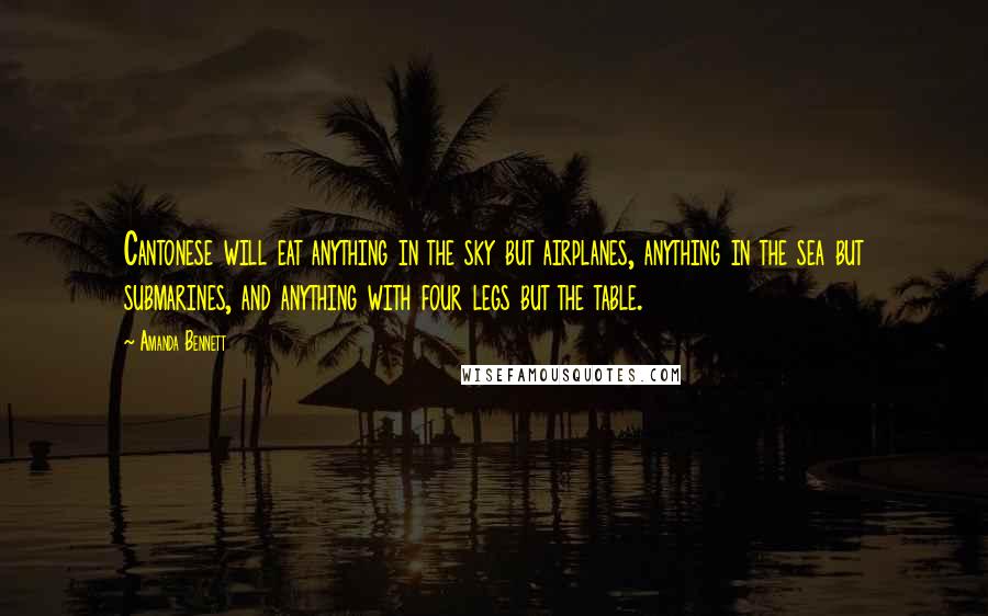 Amanda Bennett Quotes: Cantonese will eat anything in the sky but airplanes, anything in the sea but submarines, and anything with four legs but the table.