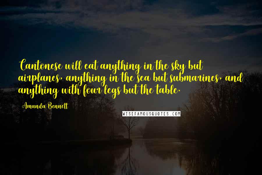Amanda Bennett Quotes: Cantonese will eat anything in the sky but airplanes, anything in the sea but submarines, and anything with four legs but the table.