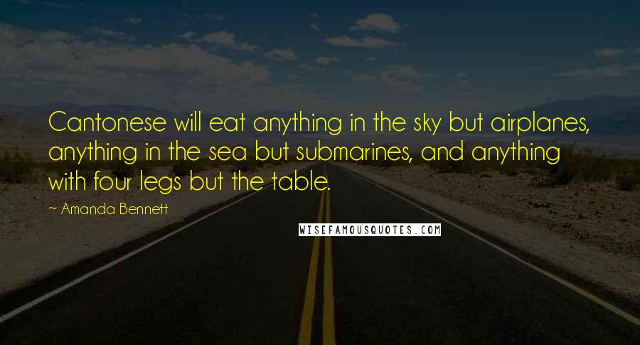 Amanda Bennett Quotes: Cantonese will eat anything in the sky but airplanes, anything in the sea but submarines, and anything with four legs but the table.