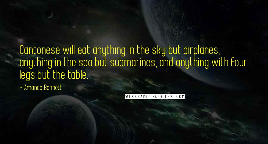 Amanda Bennett Quotes: Cantonese will eat anything in the sky but airplanes, anything in the sea but submarines, and anything with four legs but the table.
