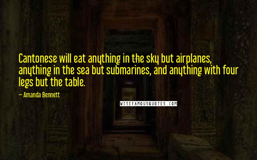 Amanda Bennett Quotes: Cantonese will eat anything in the sky but airplanes, anything in the sea but submarines, and anything with four legs but the table.