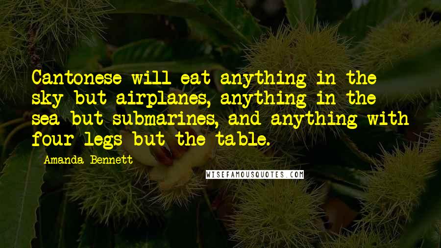 Amanda Bennett Quotes: Cantonese will eat anything in the sky but airplanes, anything in the sea but submarines, and anything with four legs but the table.
