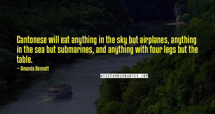 Amanda Bennett Quotes: Cantonese will eat anything in the sky but airplanes, anything in the sea but submarines, and anything with four legs but the table.