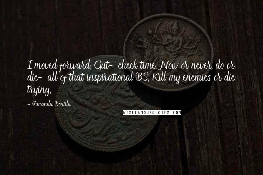 Amanda Bonilla Quotes: I moved forward. Gut-check time. Now or never, do or die-all of that inspirational BS. Kill my enemies or die trying.