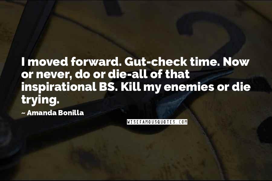 Amanda Bonilla Quotes: I moved forward. Gut-check time. Now or never, do or die-all of that inspirational BS. Kill my enemies or die trying.