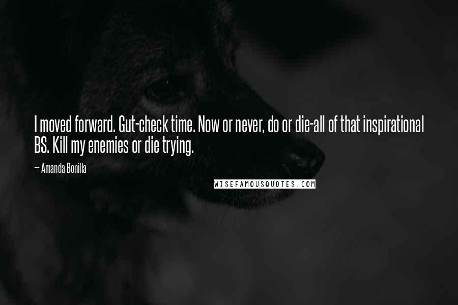 Amanda Bonilla Quotes: I moved forward. Gut-check time. Now or never, do or die-all of that inspirational BS. Kill my enemies or die trying.