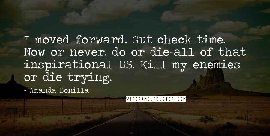 Amanda Bonilla Quotes: I moved forward. Gut-check time. Now or never, do or die-all of that inspirational BS. Kill my enemies or die trying.