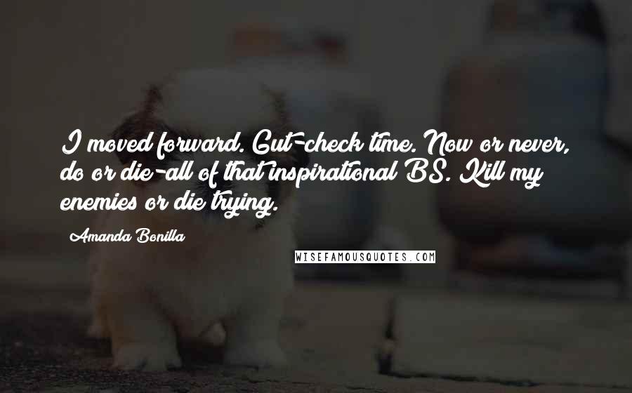 Amanda Bonilla Quotes: I moved forward. Gut-check time. Now or never, do or die-all of that inspirational BS. Kill my enemies or die trying.
