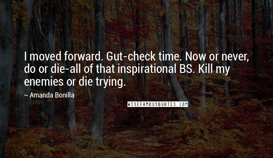 Amanda Bonilla Quotes: I moved forward. Gut-check time. Now or never, do or die-all of that inspirational BS. Kill my enemies or die trying.