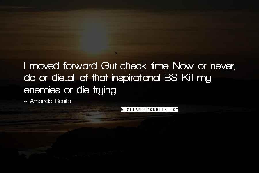 Amanda Bonilla Quotes: I moved forward. Gut-check time. Now or never, do or die-all of that inspirational BS. Kill my enemies or die trying.