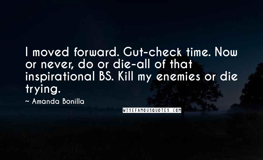 Amanda Bonilla Quotes: I moved forward. Gut-check time. Now or never, do or die-all of that inspirational BS. Kill my enemies or die trying.