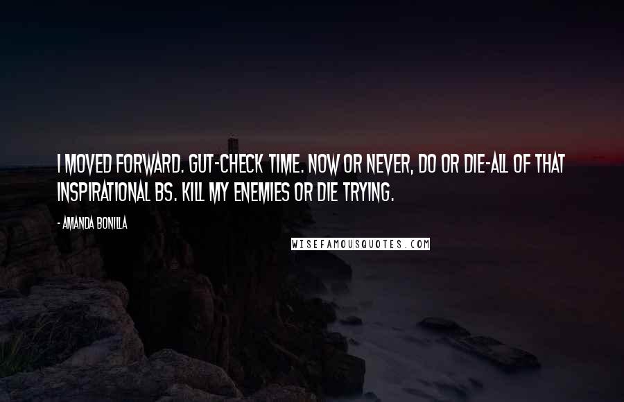 Amanda Bonilla Quotes: I moved forward. Gut-check time. Now or never, do or die-all of that inspirational BS. Kill my enemies or die trying.