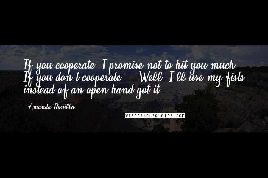 Amanda Bonilla Quotes: If you cooperate, I promise not to hit you-much. If you don't cooperate ... Well, I'll use my fists instead of an open hand got it?