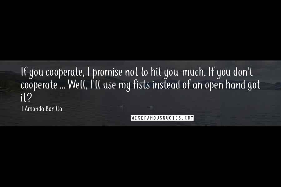 Amanda Bonilla Quotes: If you cooperate, I promise not to hit you-much. If you don't cooperate ... Well, I'll use my fists instead of an open hand got it?