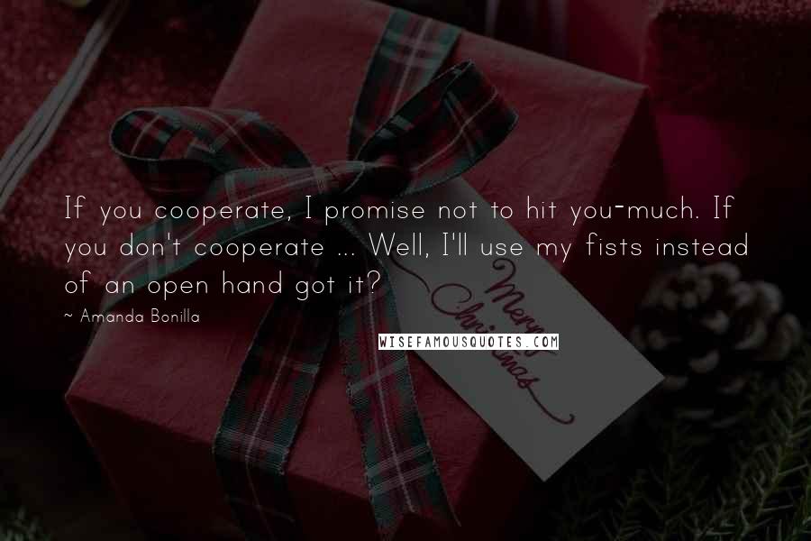 Amanda Bonilla Quotes: If you cooperate, I promise not to hit you-much. If you don't cooperate ... Well, I'll use my fists instead of an open hand got it?