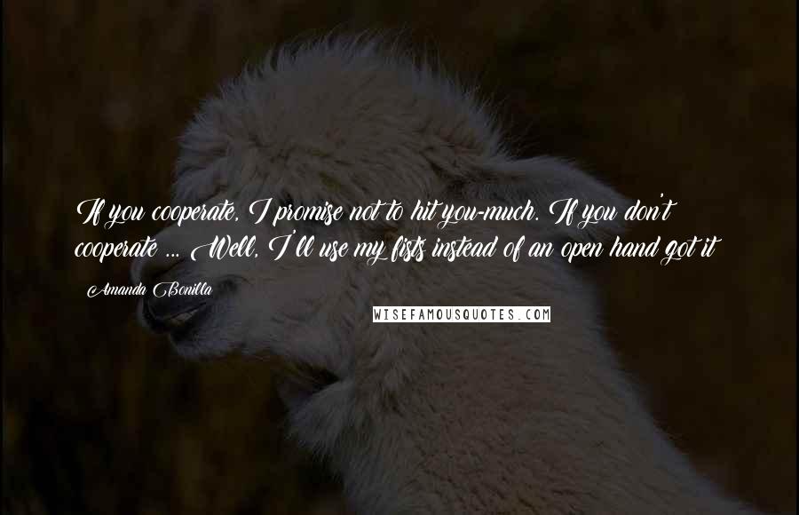 Amanda Bonilla Quotes: If you cooperate, I promise not to hit you-much. If you don't cooperate ... Well, I'll use my fists instead of an open hand got it?