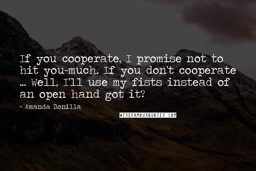 Amanda Bonilla Quotes: If you cooperate, I promise not to hit you-much. If you don't cooperate ... Well, I'll use my fists instead of an open hand got it?