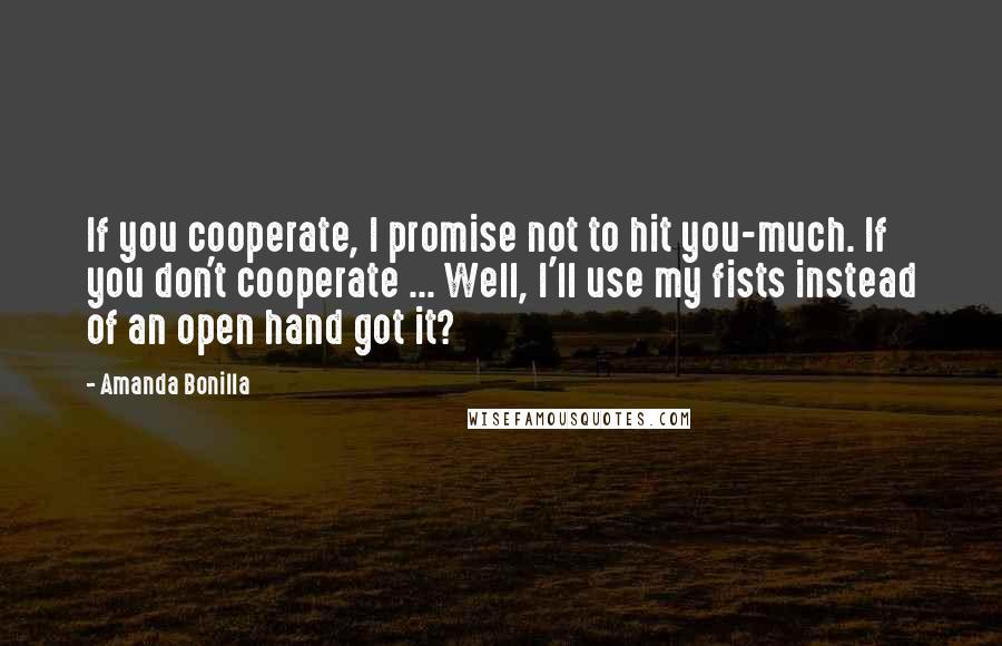 Amanda Bonilla Quotes: If you cooperate, I promise not to hit you-much. If you don't cooperate ... Well, I'll use my fists instead of an open hand got it?