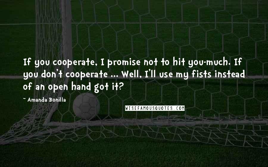 Amanda Bonilla Quotes: If you cooperate, I promise not to hit you-much. If you don't cooperate ... Well, I'll use my fists instead of an open hand got it?