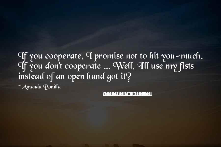 Amanda Bonilla Quotes: If you cooperate, I promise not to hit you-much. If you don't cooperate ... Well, I'll use my fists instead of an open hand got it?