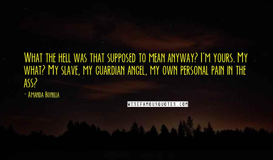 Amanda Bonilla Quotes: What the hell was that supposed to mean anyway? I'm yours. My what? My slave, my guardian angel, my own personal pain in the ass?
