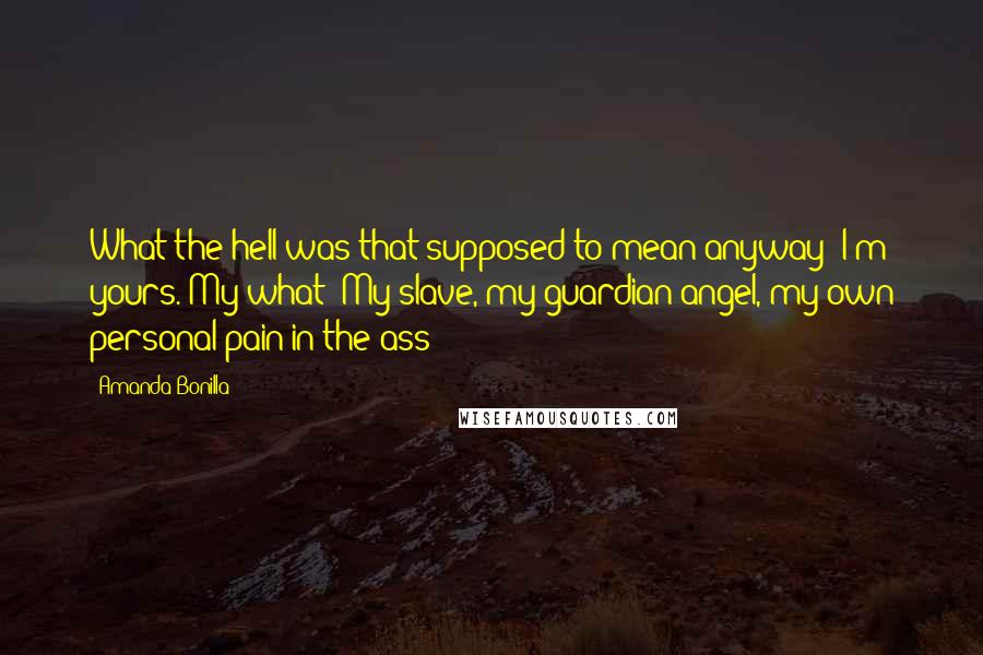 Amanda Bonilla Quotes: What the hell was that supposed to mean anyway? I'm yours. My what? My slave, my guardian angel, my own personal pain in the ass?