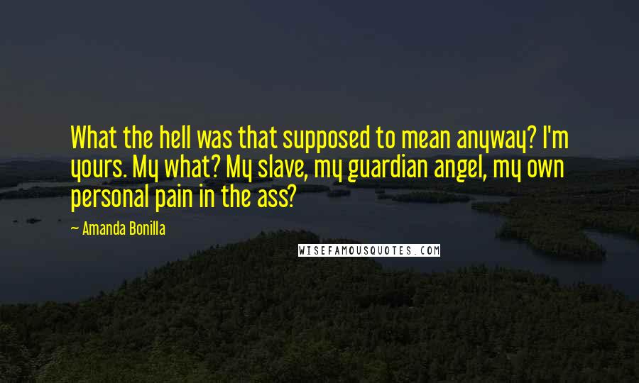 Amanda Bonilla Quotes: What the hell was that supposed to mean anyway? I'm yours. My what? My slave, my guardian angel, my own personal pain in the ass?