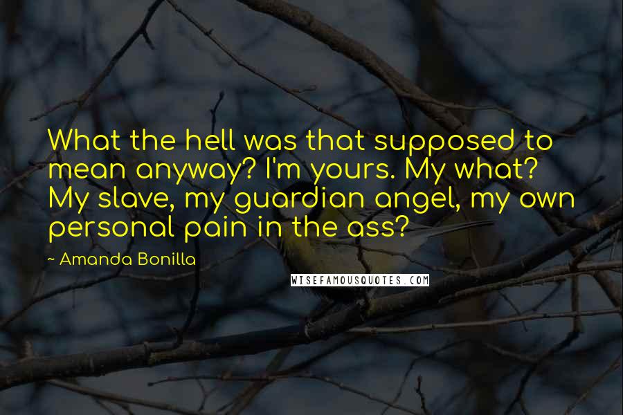 Amanda Bonilla Quotes: What the hell was that supposed to mean anyway? I'm yours. My what? My slave, my guardian angel, my own personal pain in the ass?