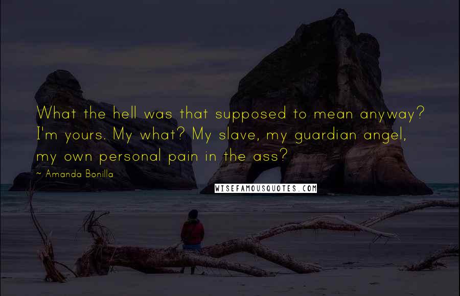 Amanda Bonilla Quotes: What the hell was that supposed to mean anyway? I'm yours. My what? My slave, my guardian angel, my own personal pain in the ass?