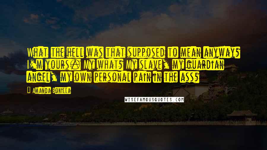 Amanda Bonilla Quotes: What the hell was that supposed to mean anyway? I'm yours. My what? My slave, my guardian angel, my own personal pain in the ass?