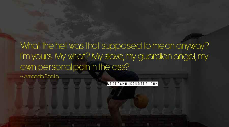 Amanda Bonilla Quotes: What the hell was that supposed to mean anyway? I'm yours. My what? My slave, my guardian angel, my own personal pain in the ass?