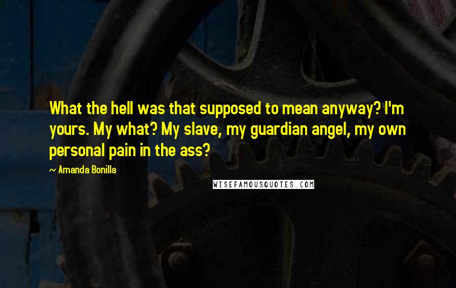 Amanda Bonilla Quotes: What the hell was that supposed to mean anyway? I'm yours. My what? My slave, my guardian angel, my own personal pain in the ass?